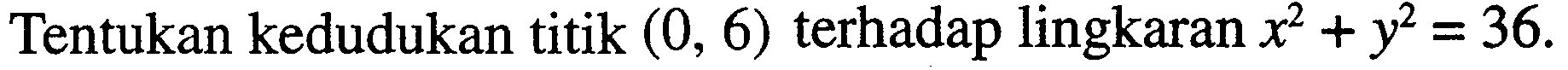 Tentukan kedudukan titik (0,6) terhadap lingkaran x^2+y^2=36.