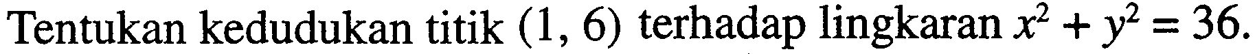 Tentukan kedudukan titik (1,6) terhadap lingkaran x^2+y^2=36.