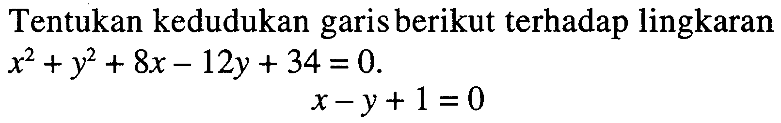 Tentukan kedudukan garis berikut terhadap lingkaran
x^2+y^2+8x-12y+34 =0 
x -y+1=0
