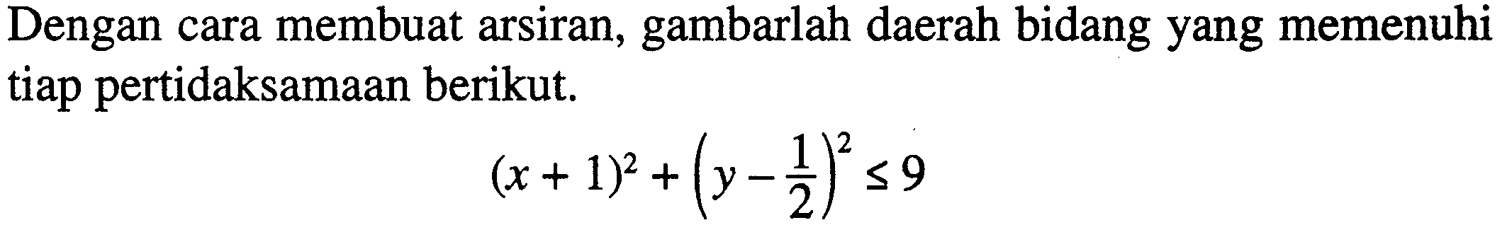 Dengan cara membuat arsiran, gambarlah daerah bidang yang memenuhi tiap pertidaksamaan berikut.(x+1)^2+(y-1/2)^2 <= 9