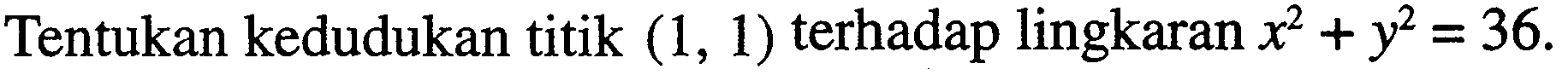 Tentukan kedudukan titik (1,1) terhadap lingkaran x^2+y^2=36.