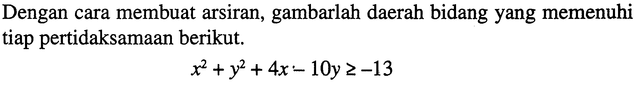 Dengan cara membuat arsiran, gambarlah daerah bidang yang memenuhi tiap pertidaksamaan berikut. x^2+y^2+4x-10y>=-13