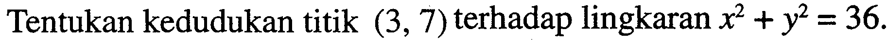 Tentukan kedudukan titik (3,7) terhadap lingkaran x^2+y^2=36.