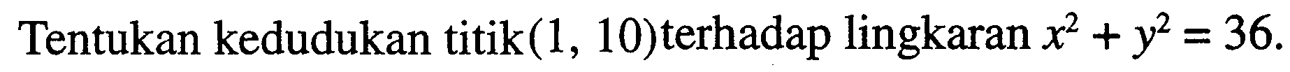 Tentukan kedudukan titik (1,10) terhadap lingkaran x^2+y^2=36 .