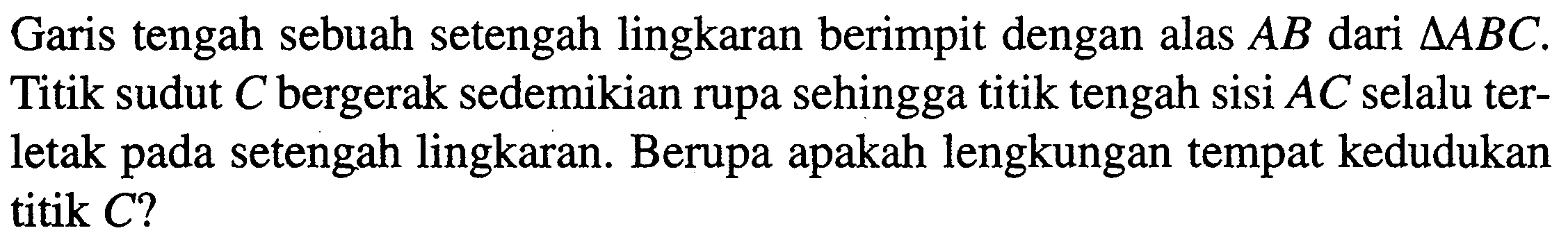 Garis tengah sebuah setengah lingkaran berimpit dengan alas AB dari segitiga ABC. Titik sudut C  bergerak sedemikian rupa sehingga titik tengah sisi AC selalu terletak pada setengah lingkaran. Berupa apakah lengkungan tempat kedudukan titik C?