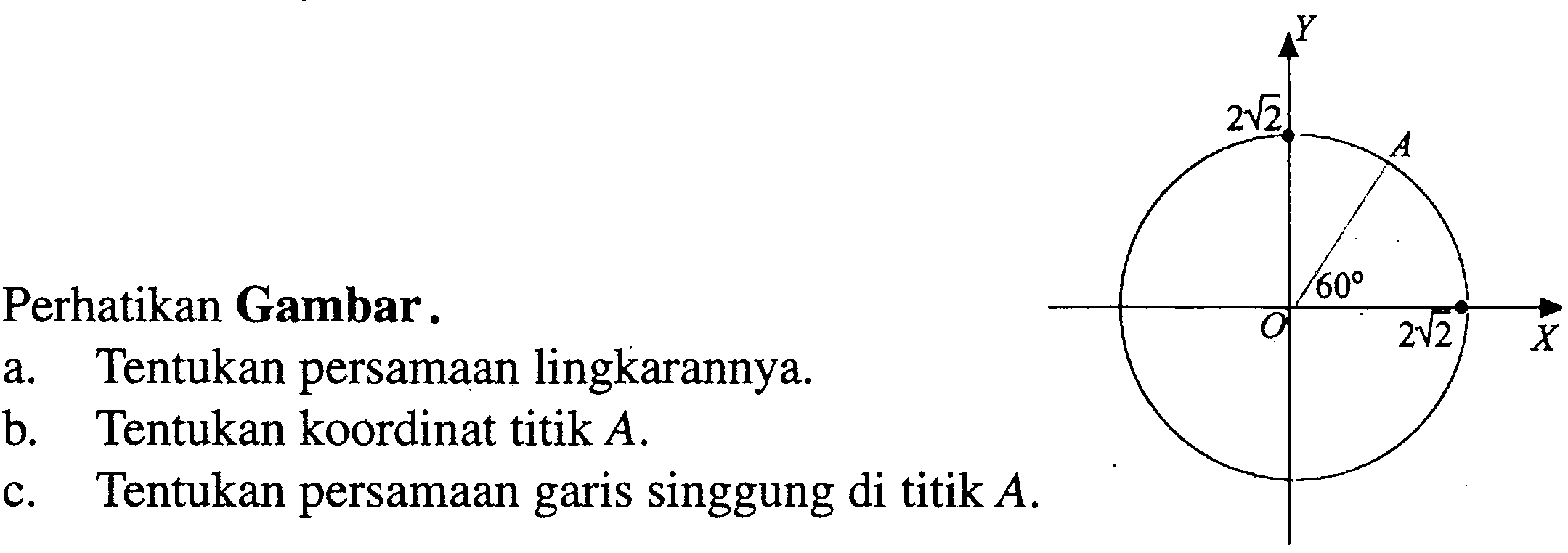 Perhatikan Gambar. 2 akar(2) A 60 2 akar(2) a. Tentukan persamaan lingkarannya. b. Tentukan koordinat titik A. c. Tentukan persamaan garis singgung di titik A. 