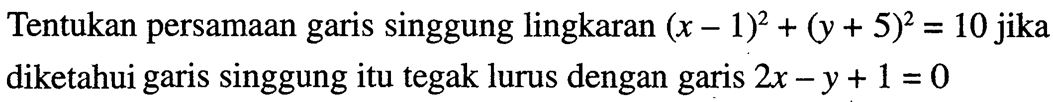 Tentukan persamaan garis singgung lingkaran  (x-1)^2+(y+5)^2=10  jika diketahui garis singgung itu tegak lurus dengan garis  2 x-y+1=0 