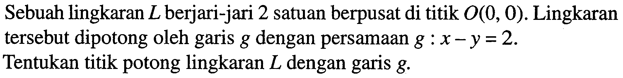 Sebuah lingkaran  L  berjari-jari 2 satuan berpusat di titik  O(0,0) . Lingkaran tersebut dipotong oleh garis  g  dengan persamaan  g: x-y=2 .Tentukan titik potong lingkaran  L  dengan garis  g.