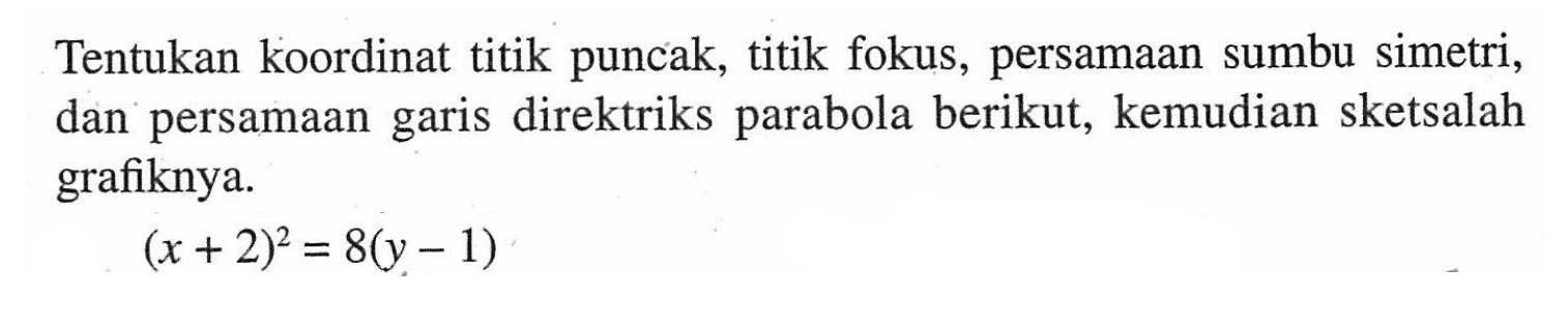 Tentukan koordinat titik puncak, titik fokus, persamaan sumbu simetri, dan persamaan direktriks parabola berikut, kemudian sketsalah garis grafiknya. (x+2)^2=8(y-1)