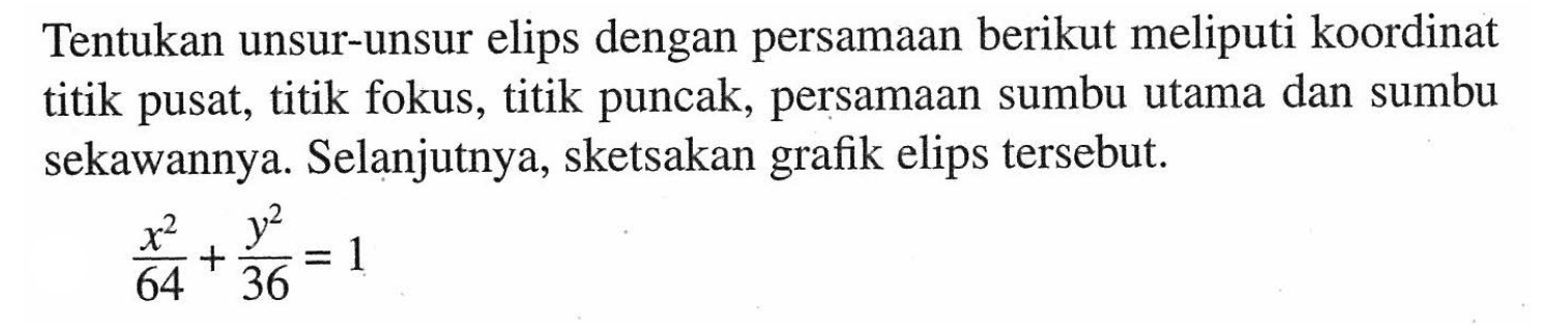 Tentukan unsur-unsur elips dengan persamaan berikut meliputi koordinat titik pusat, titik fokus, titik puncak, persamaan sumbu utama dan sumbu sekawannya. Selanjutnya, sketsakan elips grafik tersebut. x^2/64 + y^2/36 = 1