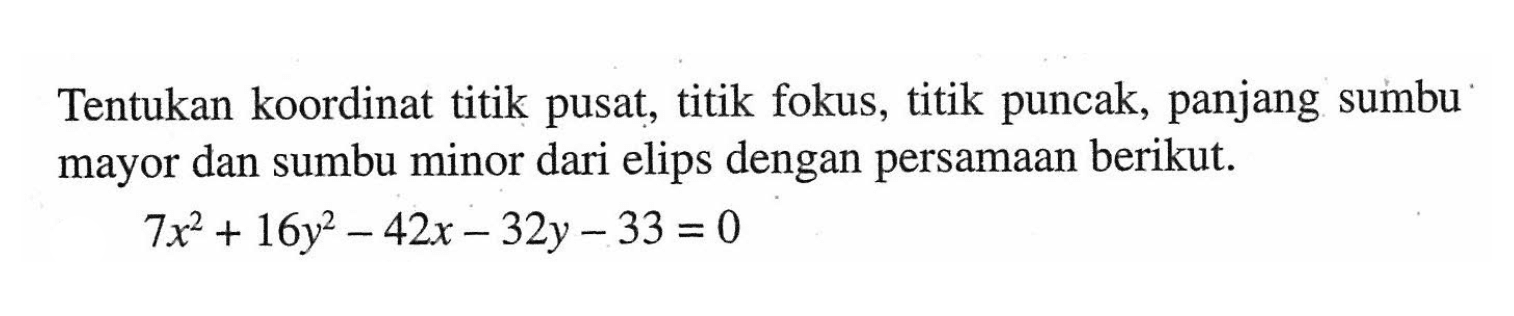 Tentukan koordinat titik pusat, titik fokus, titik puncak, panjang sumbu mayor dan sumbu minor dari elips dengan persamaan berikut: 7x^2 + 16y^2-42x-32y - 33 = 0