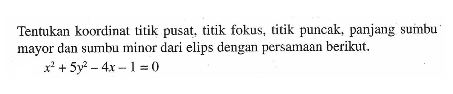 Tentukan koordinat titik pusat; titik fokus, titik puncak, panjang sumbu mayor dan sumbu minor dari elips dengan persamaan berikut. x^2+5y^2-4x-1=0