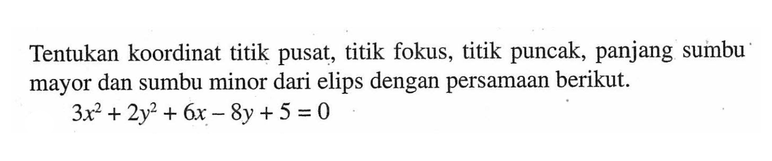 Tentukan koordinat titik pusat; titik fokus, titik puncak, panjang sumbu mayor dan sumbu minor dari elips dengan persamaan berikut. 3x^2+2y^2+6x-8y+5=0