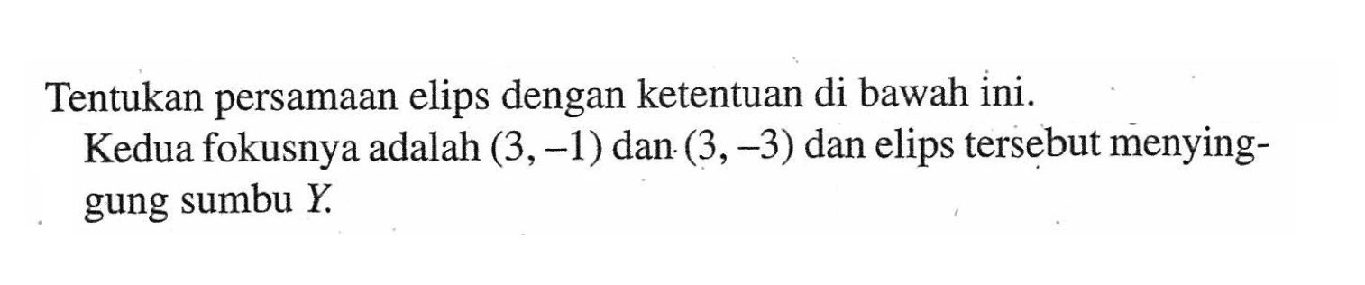 Tentukan persamaan elips dengan ketentuan di bawah ini. Kedua fokusnya adalah (3, -1) dan (3, -3) dan elips tersebut menying - gung sumbu Y.