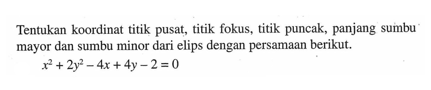 Tentukan koordinat titik pusat, titik fokus, titik puncak, panjang sumbu mayor dan sumbu minor dari elips dengan persamaan berikut: x^2 + 2y^2 - 4x + 4y - 2 =0