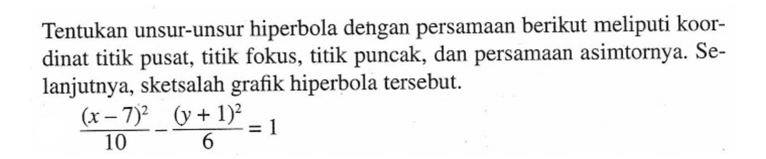 Tentukan unsur-unsur hiperbola dengan persamaan berikut meliputi koordinat titik pusat, titik fokus, titik puncak, dan persamaan asimtornya. Selanjutnya, sketsalah grafik hiperbola tersebut.((x-7)^2/10)-((y+1)^2/6)=1