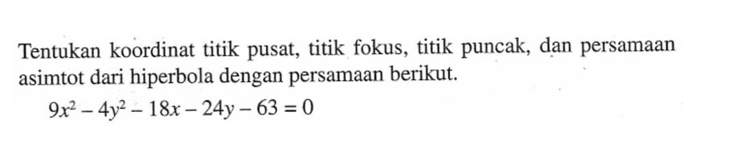 Tentukan koordinat titik pusat; titik fokus, titik puncak, dan persamaan asimtot dari hiperbola dengan persamaan berikut. 9x^2-4y^2-18x-24y-63=0