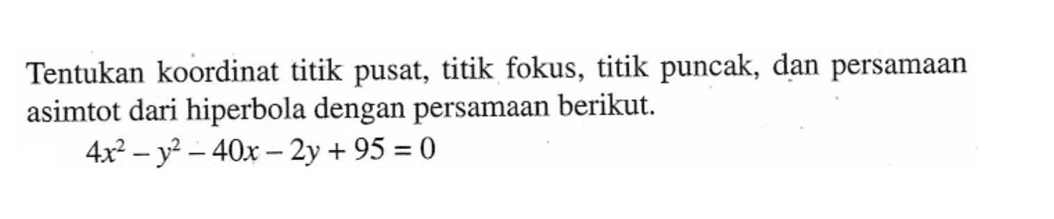 Tentukan koordinat titik pusat, titik fokus, titik puncak, dan persamaan asimtot dari hiperbola dengan persamaan berikut. 4x^2-y^2-40x-2y+95=0