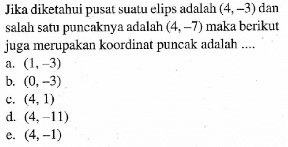 Jika diketahui pusat suatu elips adalah (4,-3) dan salah satu puncaknya adalah (4, -7) maka berikut juga merupakan koordinat puncak adalah ....