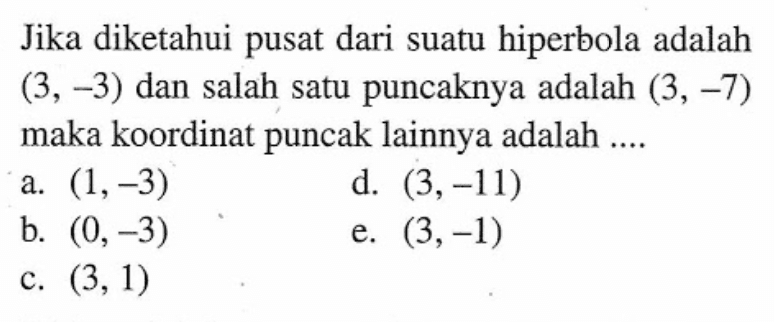 Jika diketahui pusat dari suatu hiperbola adalah (3, -3) dan salah satu puncaknya adalah (3, -7) maka koordinat puncak lainnya adalah ....