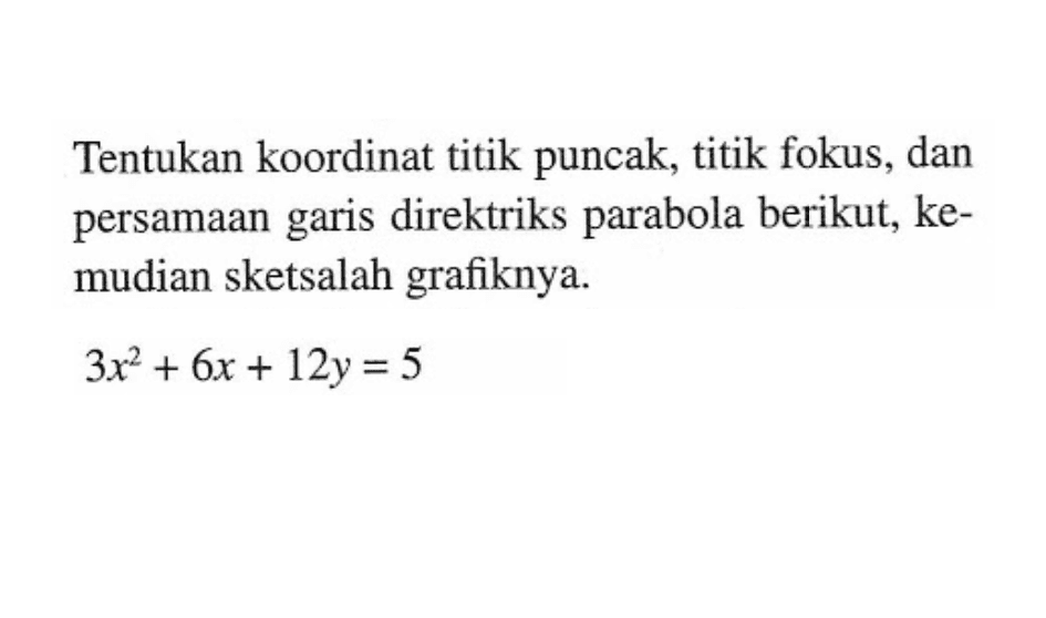 Tentukan koordinat titik puncak, titik fokus, dan persamaan garis direktriks parabola berikut, ke- mudian sketsalah grafiknya. 3x^2+6x+12y=5