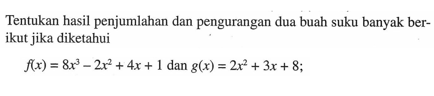 Tentukan hasil penjumlahan dan pengurangan dua buah suku banyak berikut jika diketahui f(x)=8x^3-2x^2+4x+1 dan g(x)=2x^2+3x+8;