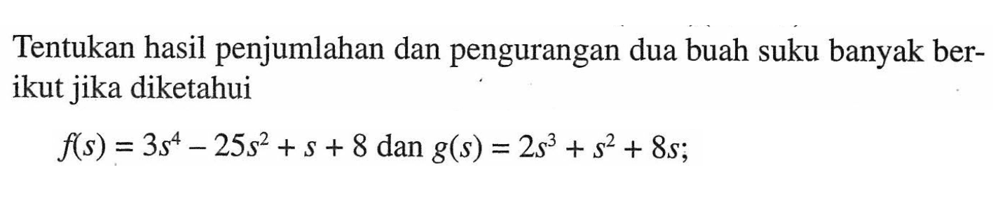 Tentukan hasil penjumlahan dan pengurangan dua buah suku banyak berikut jika diketahui f(s)=3s^4-25s^2+s+8 dan g(s)=2s^3+s^2+8s;