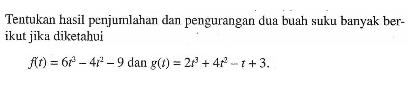 Tentukan hasil penjumlahan dan pengurangan dua buah suku banyak berikut jika diketahui f(t)=6t^3-4t^2-9 dan g(t)=2t^3+4t^2-t+3