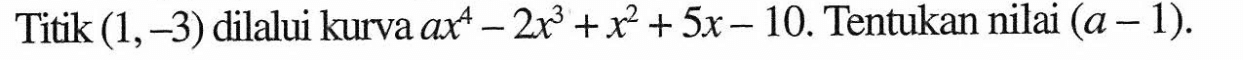 Titik (1,-3) dilalui kurva ax^4-2x^3+x^2+5x-10. Tentukan nilai (a-1).