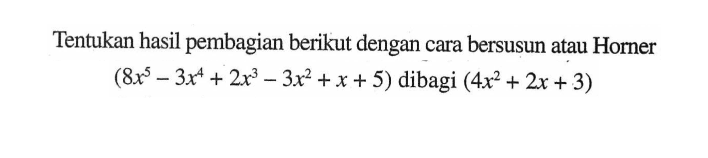 Tentukan hasil pembagian berikut dengan cara bersusun atau Horner (8x^5-3x^4+2x^3-3x^2+x+5) dibagi (4x^2+2x+3)