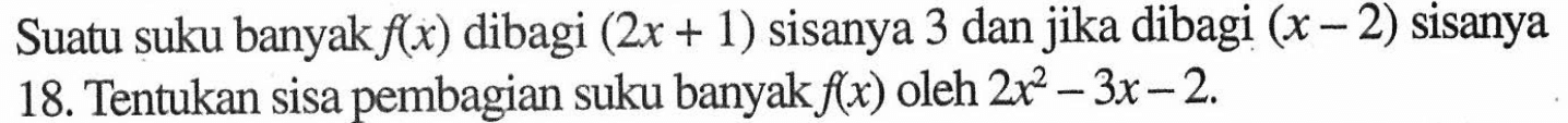 Suatu suku banyak f(x) dibagi (2x+1) sisanya 3 dan jika dibagi (x-2) sisanya 18. Tentukan sisa pembagian suku banyak f(x) oleh 2x^2-3x-2.