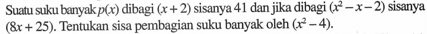 Suatu suku banyak p(x) dibagi (x+2) sisanya 41 dan jika dibagi (x^2-x-2) sisanya (8x+25). Tentukan sisa pembagian suku banyak oleh (x^2-4).