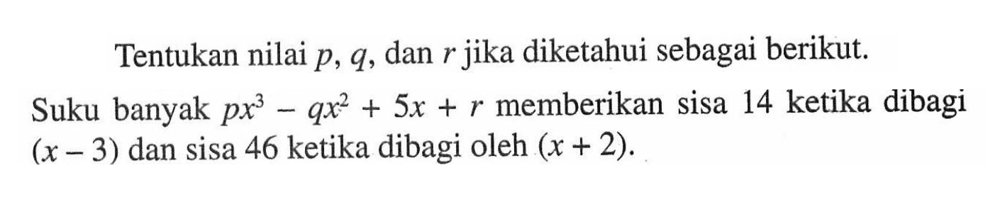 Tentukan nilai p, q, dan r jika diketahui sebagai berikut Suku banyak px^3-qx^2+5x+r memberikan sisa 14 ketika dibagi (x-3) dan sisa 46 ketika dibagi oleh (x + 2).