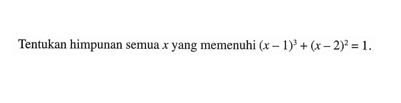 Tentukan himpunan semua x yang memenuhi (x-1)^3+(x-2)^2=1.