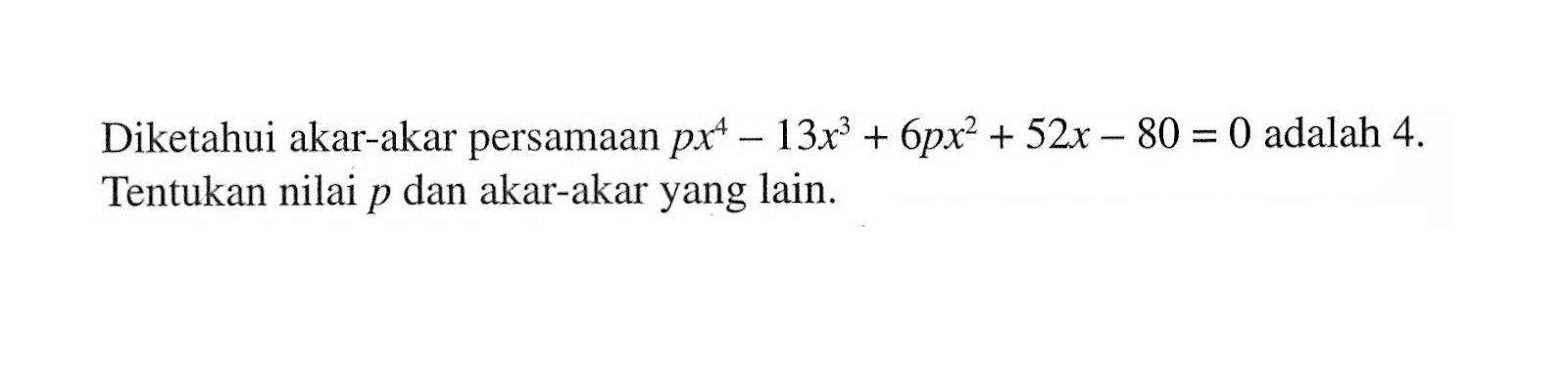 Diketahui akar-akar persamaan px^4-13x^3+6px^2+52x-80=0 adalah 4. Tentukan nilai p dan akar-akar yang lain.