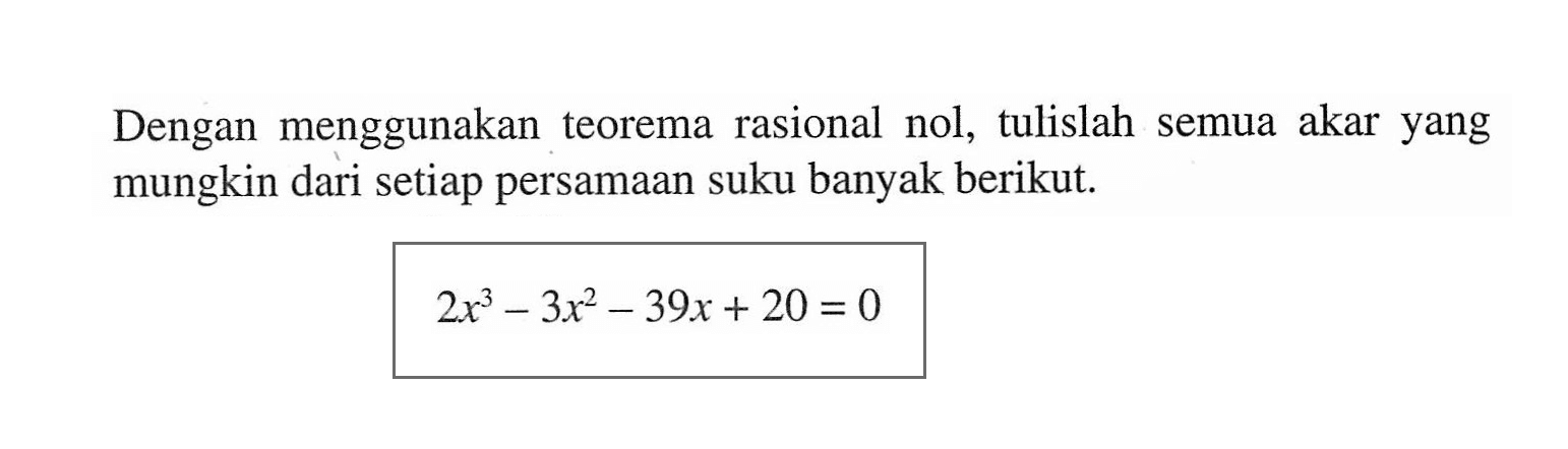 Dengan menggunakan teorema rasional nol, tulislah semua akar yang mungkin dari setiap persamaan suku banyak berikut. 2x^3-3x^2-39x+20=0