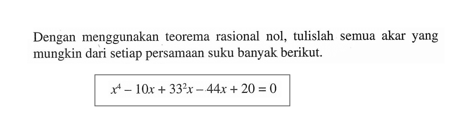 Dengan menggunakan teorema rasional nol, tulislah semua akar yang mungkin dari setiap persamaan suku banyak berikut. x^4-10x+33^2x-44x+20=0