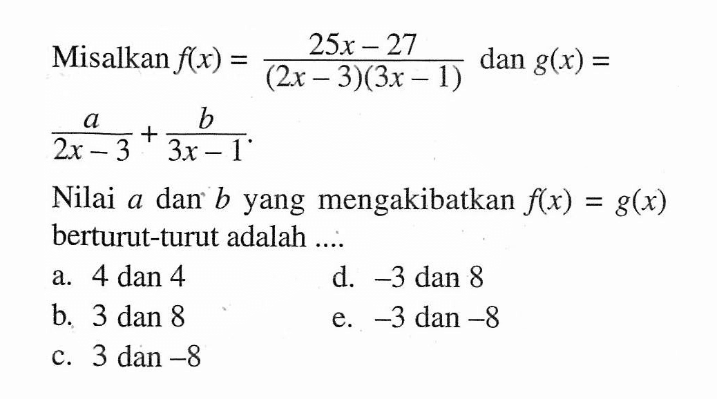 Misalkan f(x) = (25x-27)/((2x-3)(3x-1)) dan g(x) = a/(2x-3) + b/(3x-1). Nilai a dan b yang mengakibarkan f(x)=g(x) berturut-turut adalah....