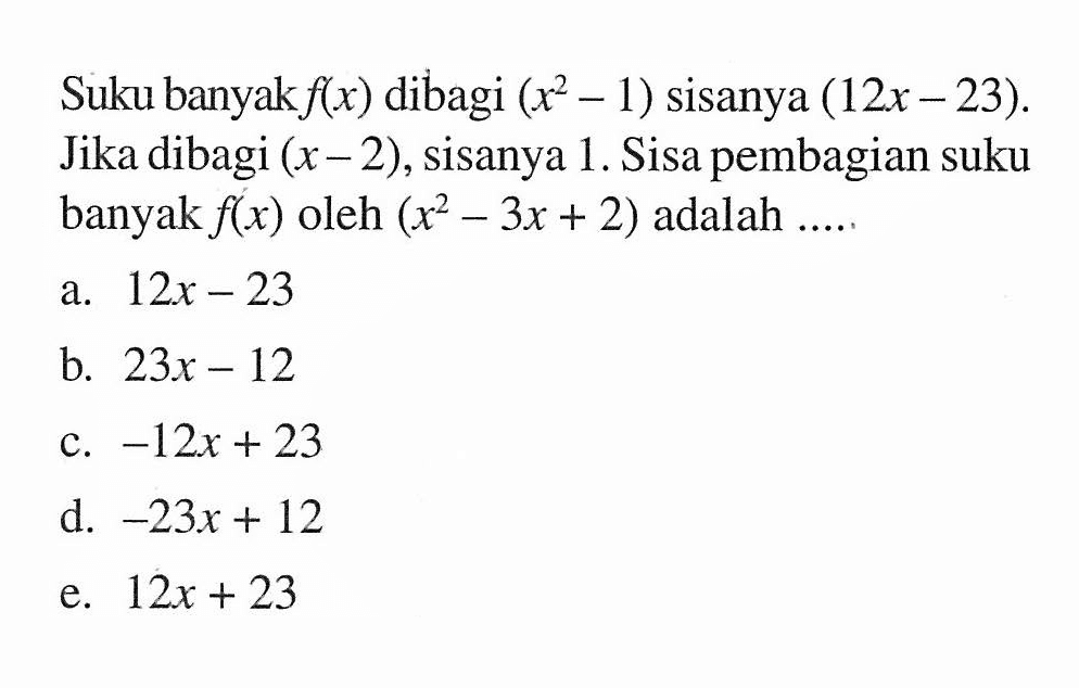 Suku banyak f(x) dibagi (x^2-1) sisanya (12x-23). Jika dibagi (x-2), sisanya 1. Sisa pembagian suku banyak f(x) oleh (x^2-3x+2) adalah ...