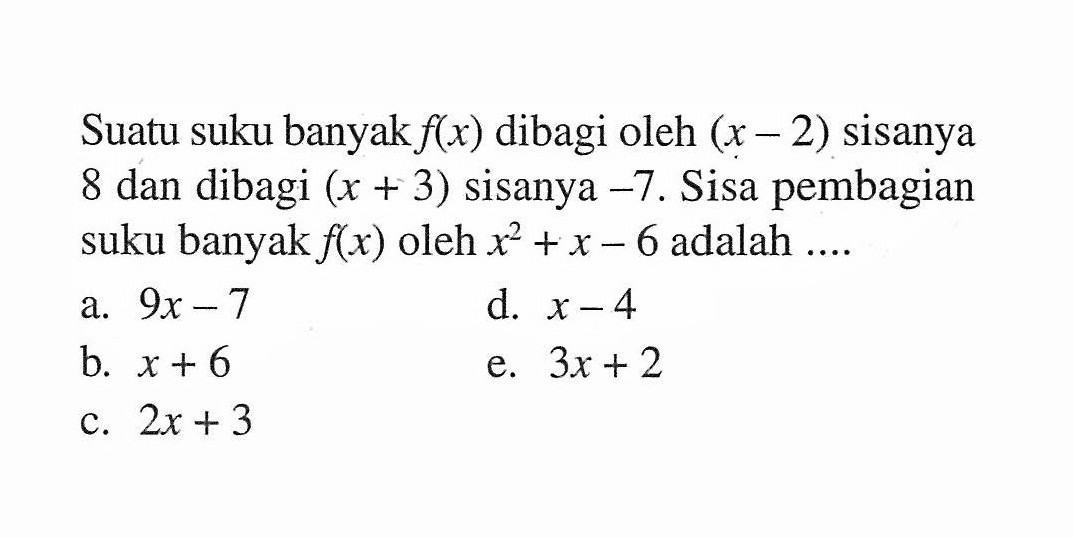 Suatu suku banyak f(x) dibagi oleh (x-2) sisanya 8 dan dibagi (x+3) sisanya -7 . Sisa pembagian suku banyak f(x) oleh X62+x-6 adalah ....