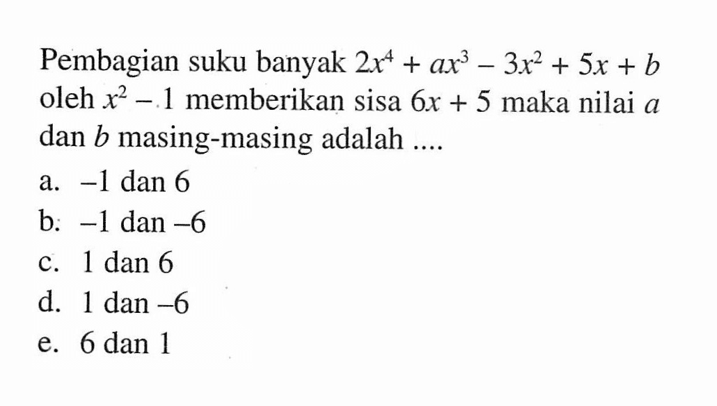 Pembagian suku banyak 2x^4+ax^3-3x^2+5x+b oleh x^2-1 memberikan sisa 6x+5 maka nilai a dan b masing-masing adalah ....