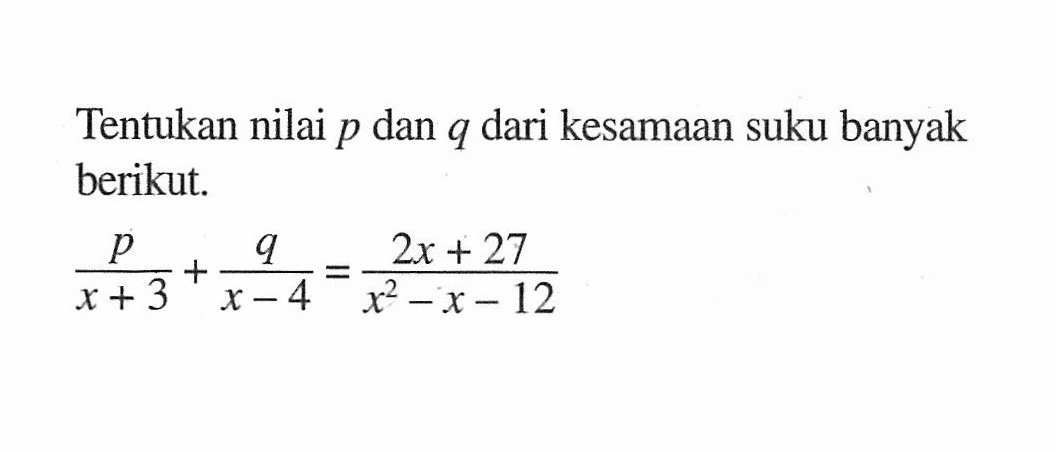 Tentukan nilai p dan q dari kesamaan suku banyak berikut. p/(x+3) + q/(x-4)=(2x+27)/(x^2-x-12)