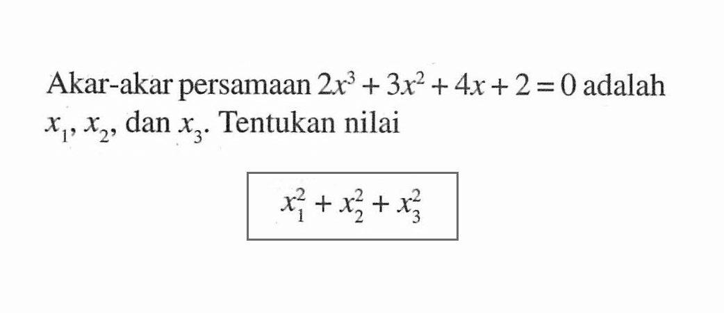 Akar-akar persamaan 2x^3+3x^2+4x+2=0 adalah x1,x2, dan x3. Tentukan nilai x1^2+x2^2+x3^2