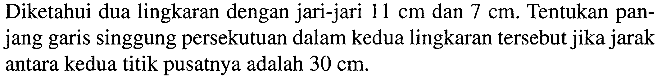 Diketahui dua lingkaran dengan jari-jari  11 cm  dan  7 cm . Tentukan panjang garis singgung persekutuan dalam kedua lingkaran tersebut jika jarak antara kedua titik pusatnya adalah  30 cm .