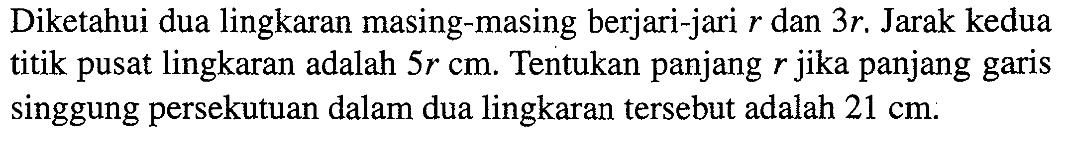 Diketahui dua lingkaran masing-masing berjari-jari r dan 3r. Jarak kedua titik pusat lingkaran adalah 5r cm. Tentukan panjang r jika panjang garis singgung persekutuan dalam dua lingkaran tersebut adalah 21 cm. 