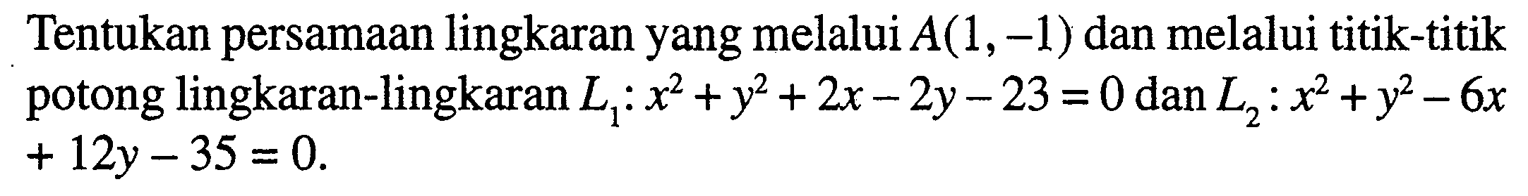 Tentukan persamaan lingkaran yang melalui  A(1,-1)  dan melalui titik-titik potong lingkaran-lingkaran  L1:x^2+y^2+2 x-2 y-23=0  dan  L2:x^2+y^2-6 x   +12 y-35=0 .