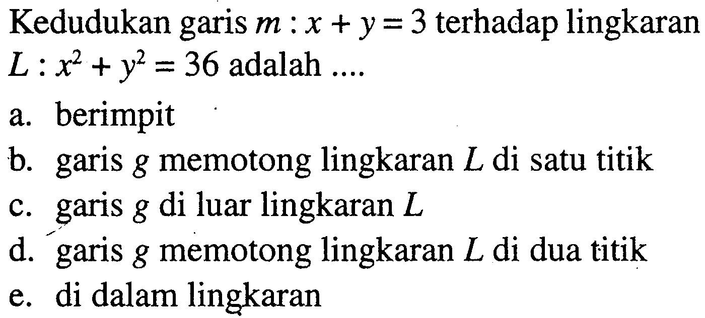 Kedudukan garis mx+y=3 terhadap lingkaran L x^2+y^2=36 adalah  .... a. berimpitb. garis g memotong lingkaran  L  di satu titikc. garis g di luar lingkaran  L d. garis g memotong lingkaran  L  di dua titike. di dalam lingkaran