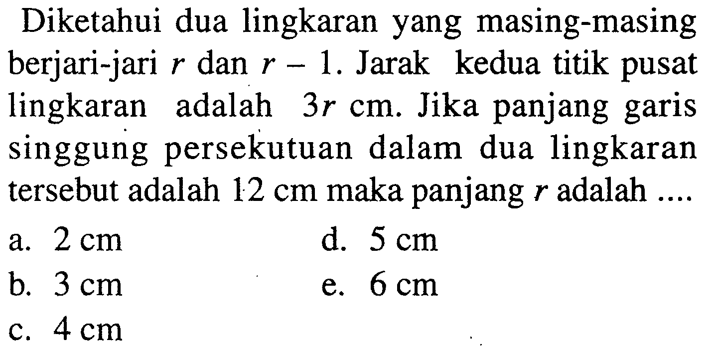 Diketahui dua lingkaran yang masing-masing berjari-jari r dan r-1. Jarak kedua titik pusat lingkaran adalah 3r cm. Jika panjang garis singgung persekutuan dalam dua lingkaran tersebut adalah 12 cm maka panjang r adalah ....