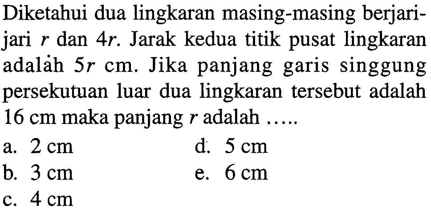 Diketahui dua lingkaran masing-masing berjarijari  r  dan  4 r . Jarak kedua titik pusat lingkaran adalah  5 r cm . Jika panjang garis singgung persekutuan luar dua lingkaran tersebut adalah  16 cm  maka panjang  r  adalah .....