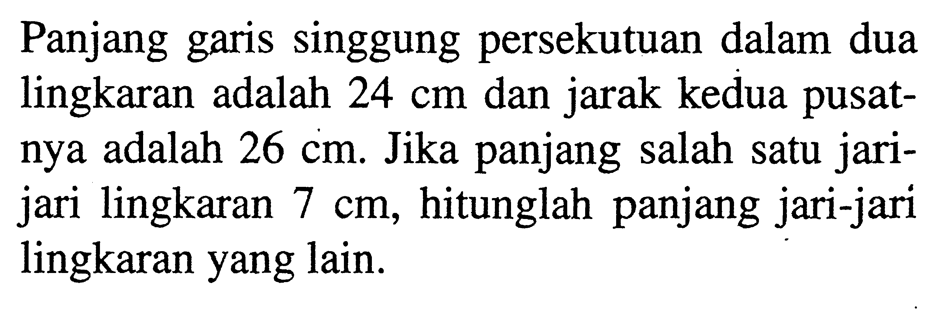 Panjang garis singgung persekutuan dalam dua lingkaran adalah 24 cm dan jarak kedua pusatnya adalah 26 cm. Jika panjang salah satu jarijari lingkaran 7 cm, hitunglah panjang jari-jari lingkaran yang lain.